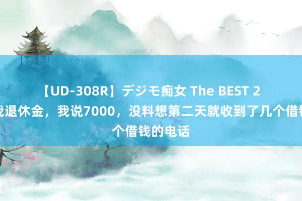 【UD-308R】デジモ痴女 The BEST 2 亲戚问我退休金，我说7000，没料想第二天就收到了几个借钱的电话