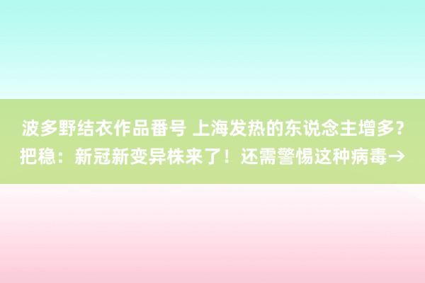 波多野结衣作品番号 上海发热的东说念主增多？把稳：新冠新变异株来了！还需警惕这种病毒→