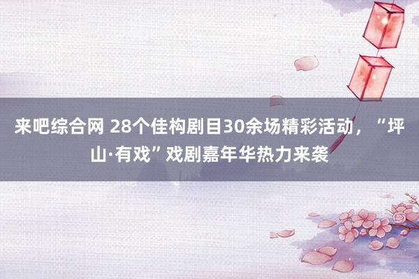 来吧综合网 28个佳构剧目30余场精彩活动，“坪山·有戏”戏剧嘉年华热力来袭