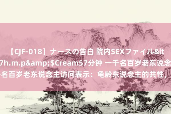 【CJF-018】ナースの告白 院内SEXファイル</a>2008-03-07h.m.p&$Cream57分钟 一千名百岁老东说念主访问表示：龟龄东说念主的共性，不是通顺，是这2点