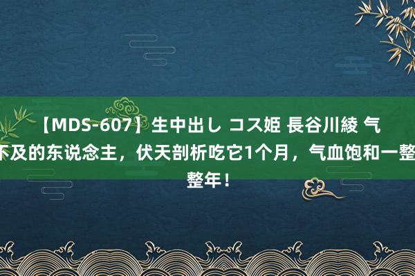 【MDS-607】生中出し コス姫 長谷川綾 气血不及的东说念主，伏天剖析吃它1个月，气血饱和一整年！