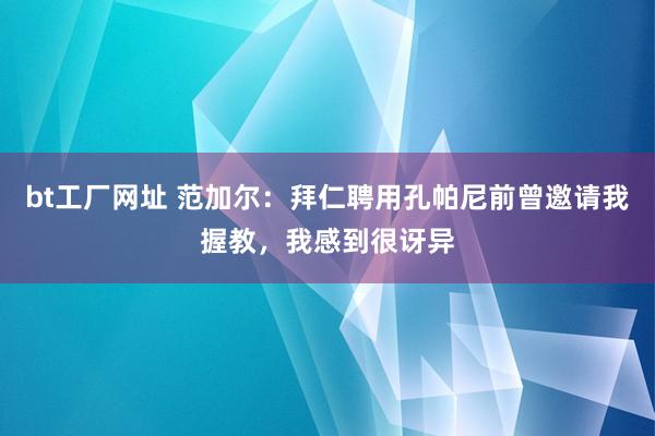 bt工厂网址 范加尔：拜仁聘用孔帕尼前曾邀请我握教，我感到很讶异