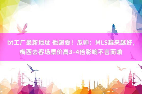 bt工厂最新地址 他超爱！瓜帅：MLS越来越好，梅西去客场票价高3-4倍影响不言而喻