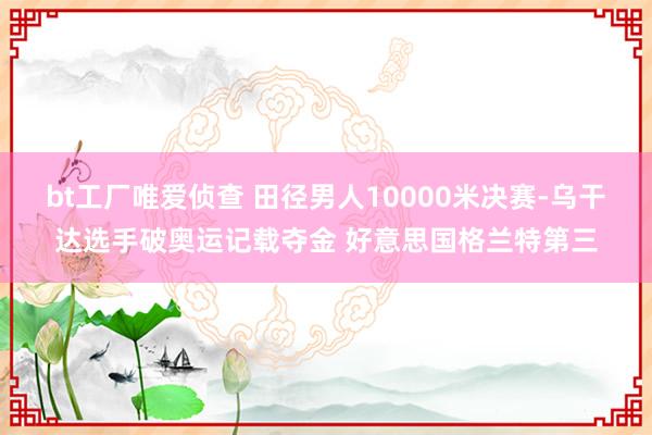 bt工厂唯爱侦查 田径男人10000米决赛-乌干达选手破奥运记载夺金 好意思国格兰特第三