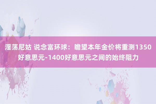 淫荡尼姑 说念富环球：瞻望本年金价将重测1350好意思元-1400好意思元之间的始终阻力