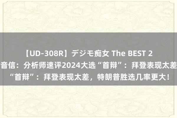 【UD-308R】デジモ痴女 The BEST 2 2024好意思国大选最新音信：分析师速评2024大选“首辩”：拜登表现太差，特朗普胜选几率更大！