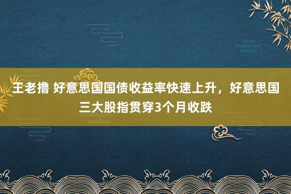 王老撸 好意思国国债收益率快速上升，好意思国三大股指贯穿3个月收跌