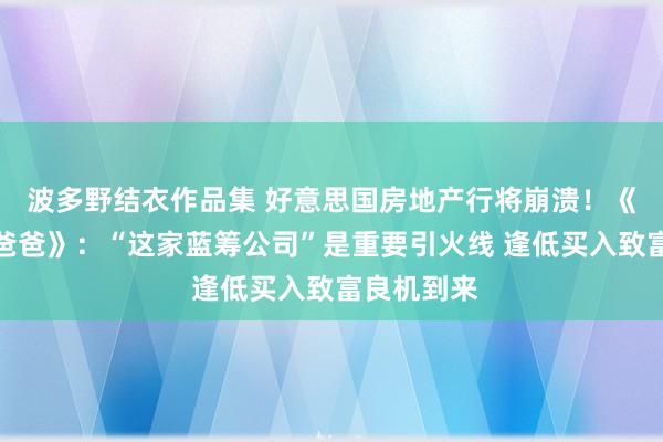 波多野结衣作品集 好意思国房地产行将崩溃！《富爸爸穷爸爸》：“这家蓝筹公司”是重要引火线 逢低买入致富良机到来