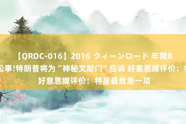 【QRDC-016】2016 クィーンロード 年間BEST10 又一件讼事!特朗普将为“神秘文献门”应诉 好意思媒评价：将是最危急一项