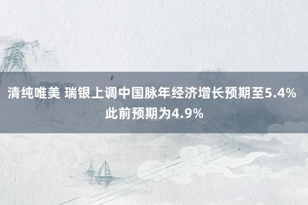 清纯唯美 瑞银上调中国脉年经济增长预期至5.4% 此前预期为4.9%