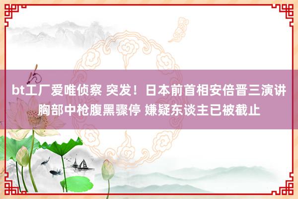 bt工厂爱唯侦察 突发！日本前首相安倍晋三演讲胸部中枪腹黑骤停 嫌疑东谈主已被截止