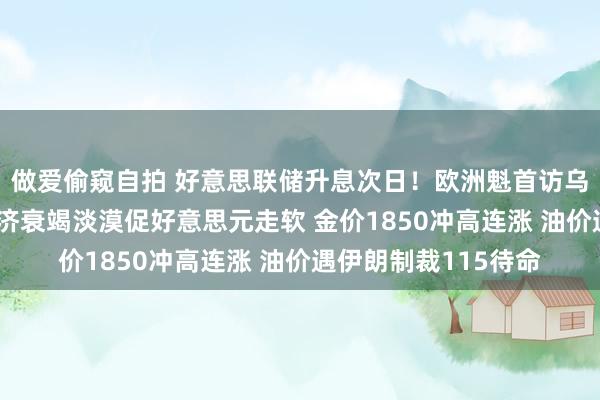 做爱偷窥自拍 好意思联储升息次日！欧洲魁首访乌、瑞士央行转鹰 经济衰竭淡漠促好意思元走软 金价1850冲高连涨 油价遇伊朗制裁115待命