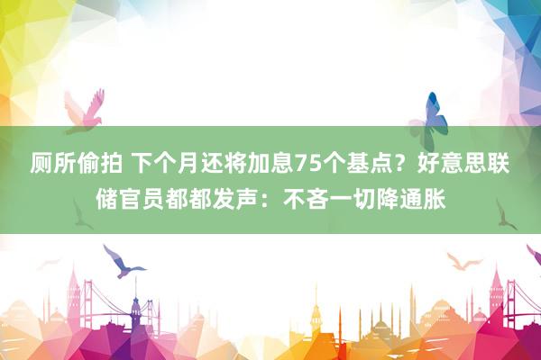 厕所偷拍 下个月还将加息75个基点？好意思联储官员都都发声：不吝一切降通胀