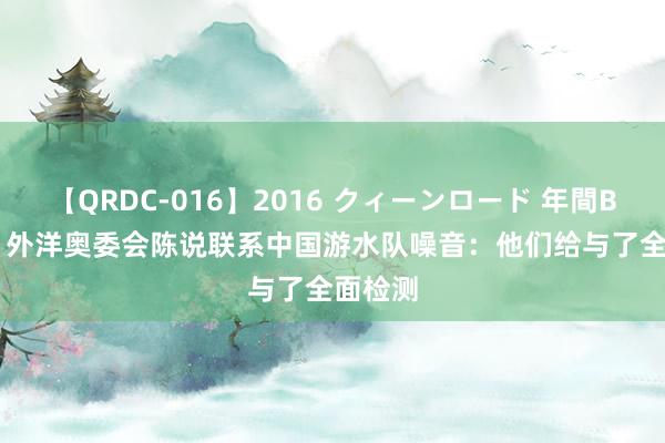 【QRDC-016】2016 クィーンロード 年間BEST10 外洋奥委会陈说联系中国游水队噪音：他们给与了全面检测