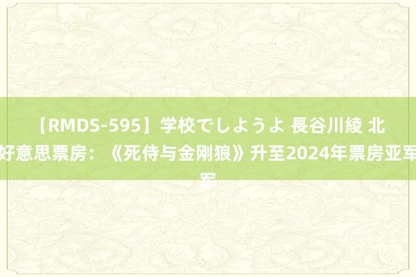 【RMDS-595】学校でしようよ 長谷川綾 北好意思票房：《死侍与金刚狼》升至2024年票房亚军