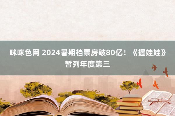 咪咪色网 2024暑期档票房破80亿！《握娃娃》暂列年度第三