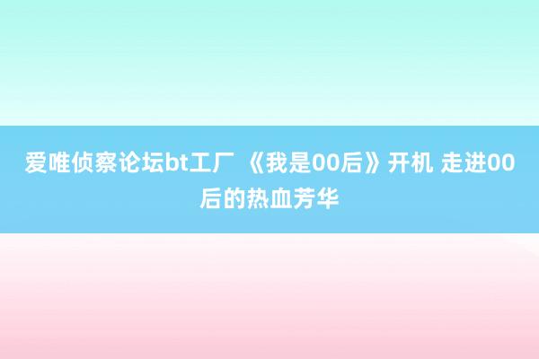 爱唯侦察论坛bt工厂 《我是00后》开机 走进00后的热血芳华