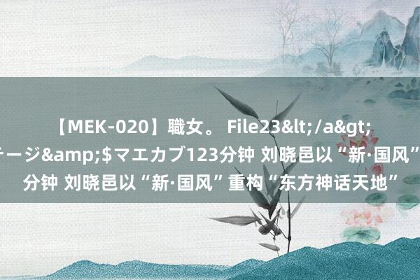 【MEK-020】職女。 File23</a>2011-05-20プレステージ&$マエカブ123分钟 刘晓邑以“新·国风”重构“东方神话天地”