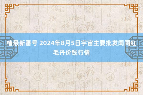 椿最新番号 2024年8月5日宇宙主要批发阛阓红毛丹价钱行情