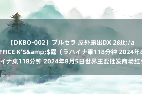 【DKBO-002】ブルセラ 屋外露出DX 2</a>2006-03-16OFFICE K’S&$露（ラハイナ東118分钟 2024年8月5日世界主要批发商场红枣价钱行情