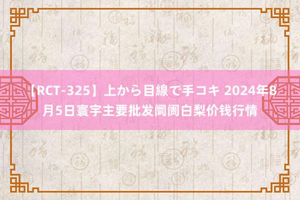 【RCT-325】上から目線で手コキ 2024年8月5日寰宇主要批发阛阓白梨价钱行情