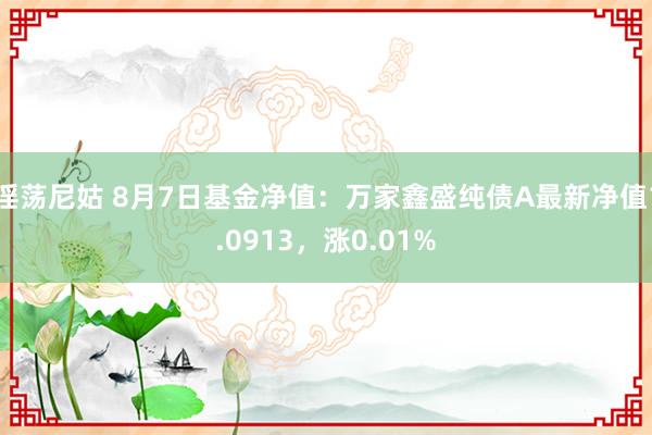 淫荡尼姑 8月7日基金净值：万家鑫盛纯债A最新净值1.0913，涨0.01%