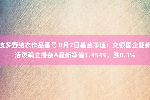 波多野结衣作品番号 8月7日基金净值：交银国企翻新活泼确立搀杂A最新净值1.4549，跌0.1%