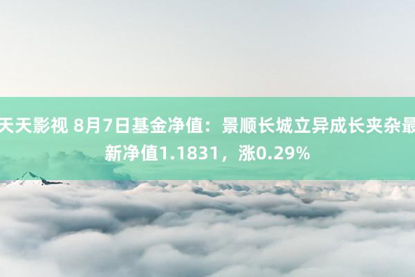 天天影视 8月7日基金净值：景顺长城立异成长夹杂最新净值1.1831，涨0.29%