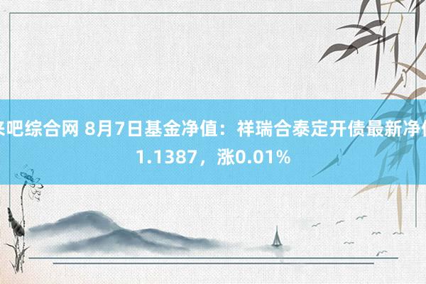 来吧综合网 8月7日基金净值：祥瑞合泰定开债最新净值1.1387，涨0.01%