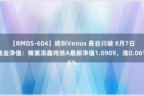 【RMDS-604】絶叫Venus 長谷川綾 8月7日基金净值：蜂巢添鑫纯债A最新净值1.0909，涨0.06%