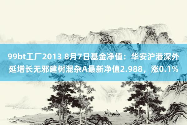 99bt工厂2013 8月7日基金净值：华安沪港深外延增长无邪建树混杂A最新净值2.988，涨0.1%