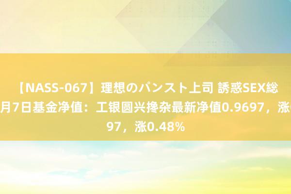 【NASS-067】理想のパンスト上司 誘惑SEX総集編 8月7日基金净值：工银圆兴搀杂最新净值0.9697，涨0.48%