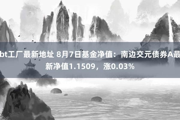 bt工厂最新地址 8月7日基金净值：南边交元债券A最新净值1.1509，涨0.03%