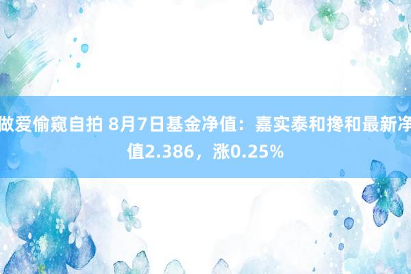 做爱偷窥自拍 8月7日基金净值：嘉实泰和搀和最新净值2.386，涨0.25%