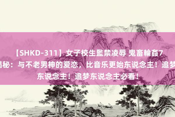 【SHKD-311】女子校生監禁凌辱 鬼畜輪姦77 谭维维情路揭秘：与不老男神的爱恋，比音乐更始东说念主！追梦东说念主必看！