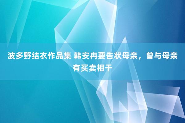 波多野结衣作品集 韩安冉要告状母亲，曾与母亲有买卖相干