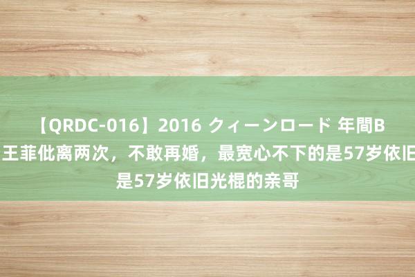 【QRDC-016】2016 クィーンロード 年間BEST10 天后王菲仳离两次，不敢再婚，最宽心不下的是57岁依旧光棍的亲哥