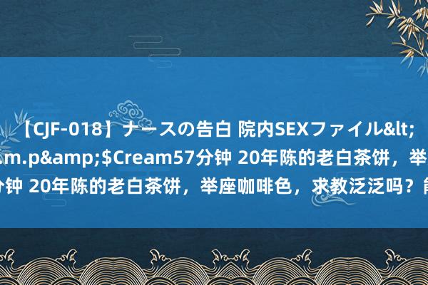 【CJF-018】ナースの告白 院内SEXファイル</a>2008-03-07h.m.p&$Cream57分钟 20年陈的老白茶饼，举座咖啡色，求教泛泛吗？能不成喝？