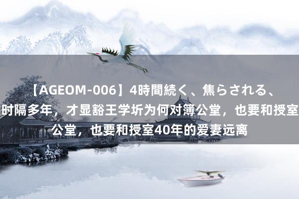 【AGEOM-006】4時間続く、焦らされる、すごい亀頭攻め 时隔多年，才显豁王学圻为何对簿公堂，也要和授室40年的爱妻远离