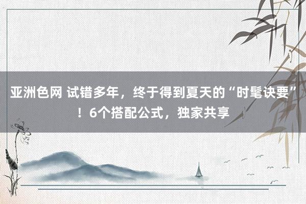 亚洲色网 试错多年，终于得到夏天的“时髦诀要”！6个搭配公式，独家共享