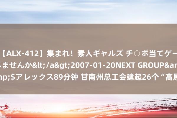 【ALX-412】集まれ！素人ギャルズ チ○ポ当てゲームで賞金稼いでみませんか</a>2007-01-20NEXT GROUP&$アレックス89分钟 甘南州总工会建起26个“高原氧吧”贴心折务员工公共