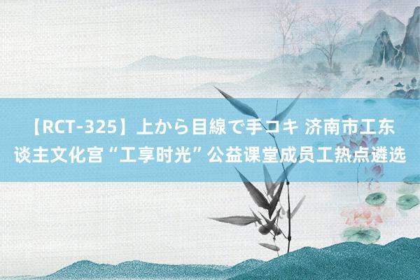 【RCT-325】上から目線で手コキ 济南市工东谈主文化宫“工享时光”公益课堂成员工热点遴选