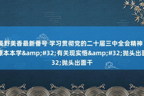 長野美香最新番号 学习贯彻党的二十届三中全会精神｜原原本本学&#32;有关现实悟&#32;抛头出面干