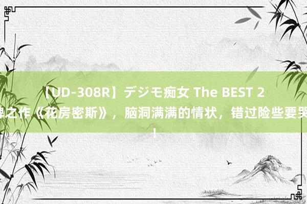 【UD-308R】デジモ痴女 The BEST 2 口碑之作《花房密斯》，脑洞满满的情状，错过险些要哭死！