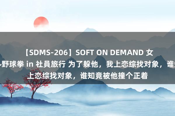 【SDMS-206】SOFT ON DEMAND 女子社員スペシャル野球拳 in 社員旅行 为了躲他，我上恋综找对象，谁知竟被他撞个正着