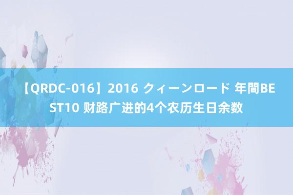 【QRDC-016】2016 クィーンロード 年間BEST10 财路广进的4个农历生日余数