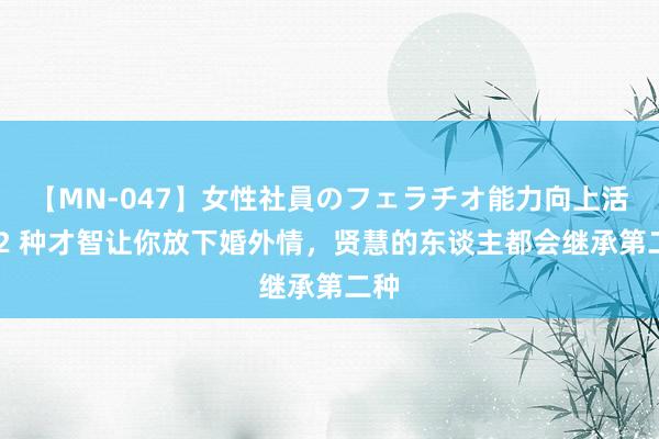 【MN-047】女性社員のフェラチオ能力向上活動 2 种才智让你放下婚外情，贤慧的东谈主都会继承第二种