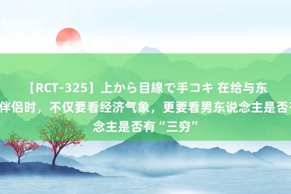 【RCT-325】上から目線で手コキ 在给与东说念主生伴侣时，不仅要看经济气象，更要看男东说念主是否有“三穷”