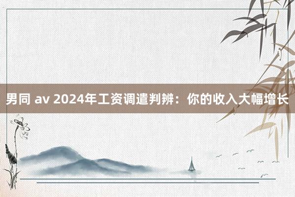 男同 av 2024年工资调遣判辨：你的收入大幅增长