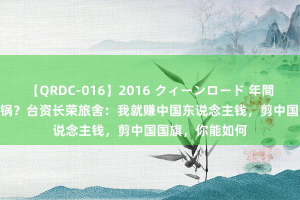 【QRDC-016】2016 クィーンロード 年間BEST10 吃饱砸锅？台资长荣旅舍：我就赚中国东说念主钱，剪中国国旗，你能如何